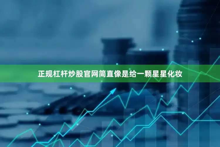 正规杠杆炒股官网简直像是给一颗星星化妆