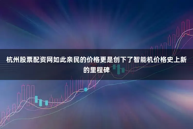 杭州股票配资网如此亲民的价格更是创下了智能机价格史上新的里程碑