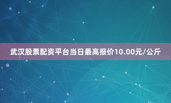武汉股票配资平台当日最高报价10.00元/公斤