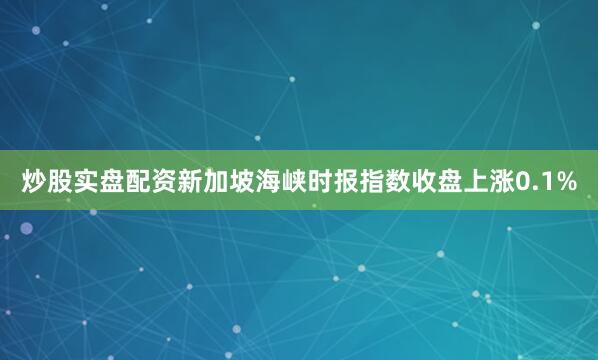 炒股实盘配资新加坡海峡时报指数收盘上涨0.1%
