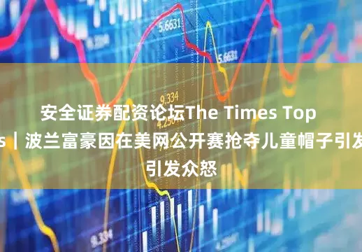 安全证券配资论坛The Times Top News｜波兰富豪因在美网公开赛抢夺儿童帽子引发众怒