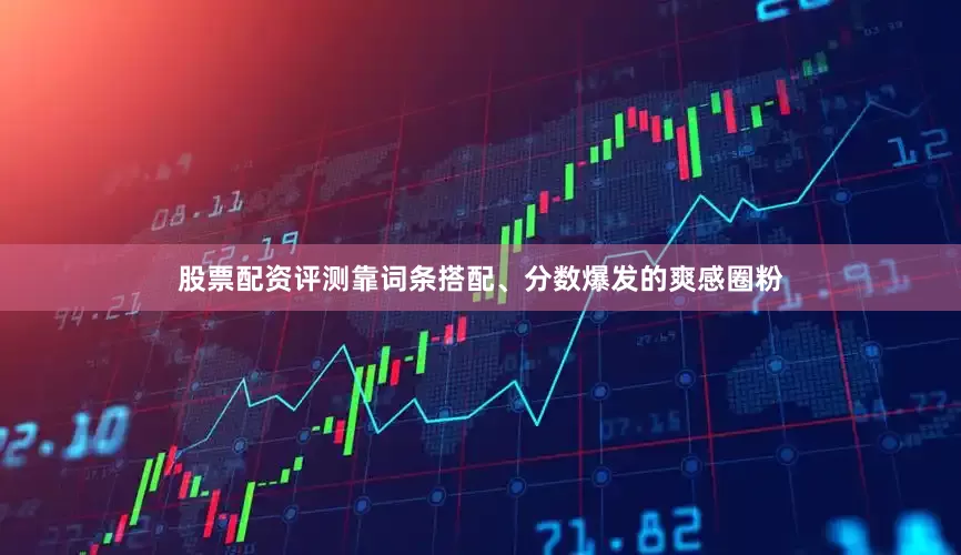 股票配资评测靠词条搭配、分数爆发的爽感圈粉