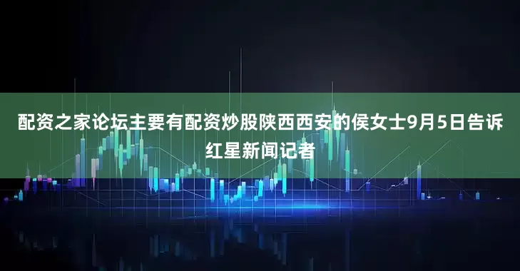 配资之家论坛主要有配资炒股陕西西安的侯女士9月5日告诉红星新闻记者