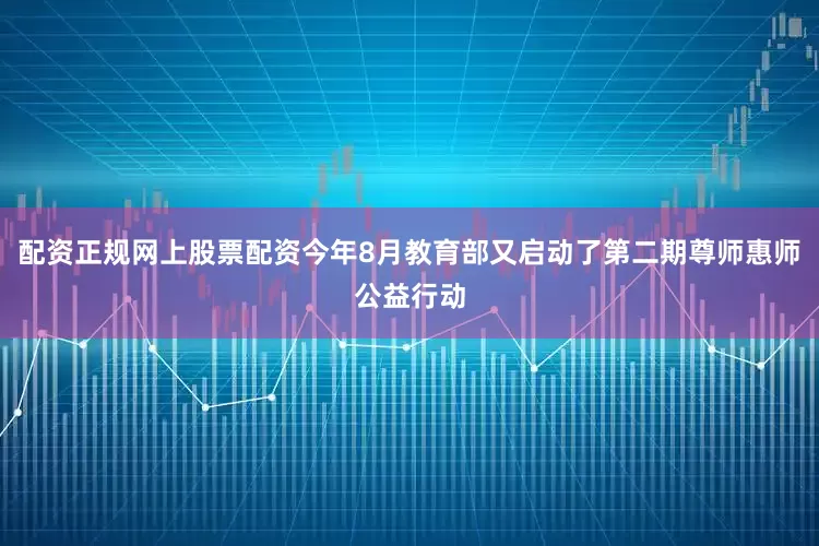 配资正规网上股票配资今年8月教育部又启动了第二期尊师惠师公益行动