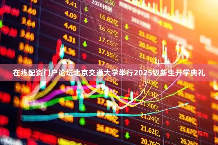 在线配资门户论坛北京交通大学举行2025级新生开学典礼