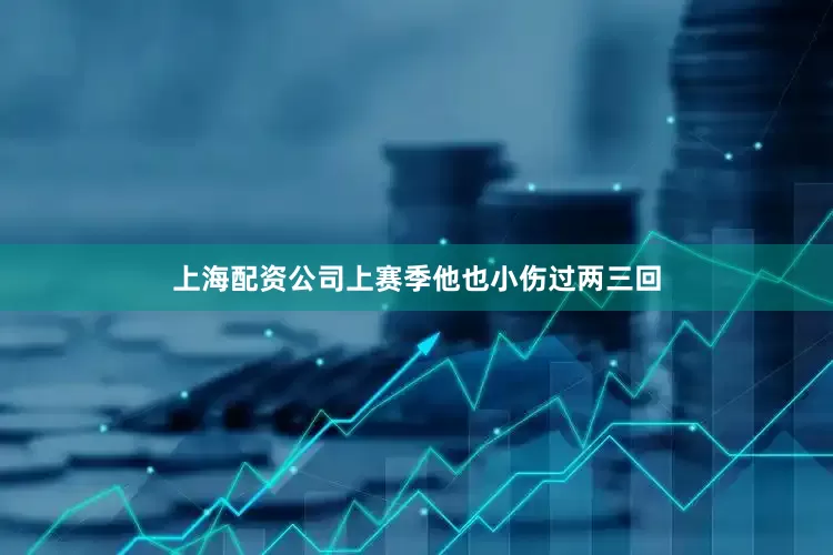 上海配资公司上赛季他也小伤过两三回