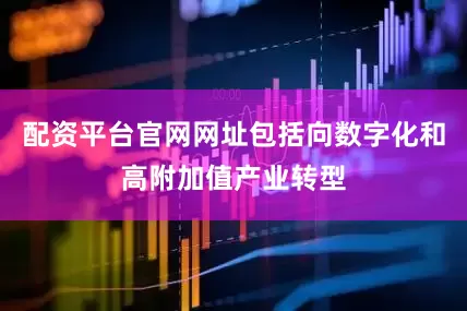 配资平台官网网址包括向数字化和高附加值产业转型