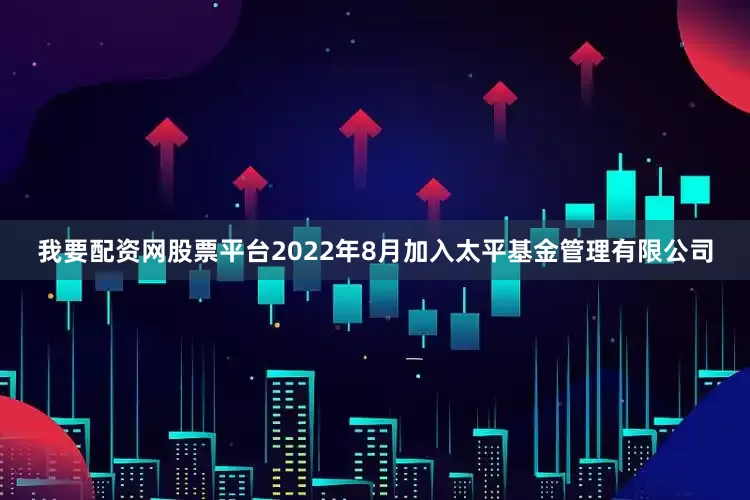 我要配资网股票平台2022年8月加入太平基金管理有限公司