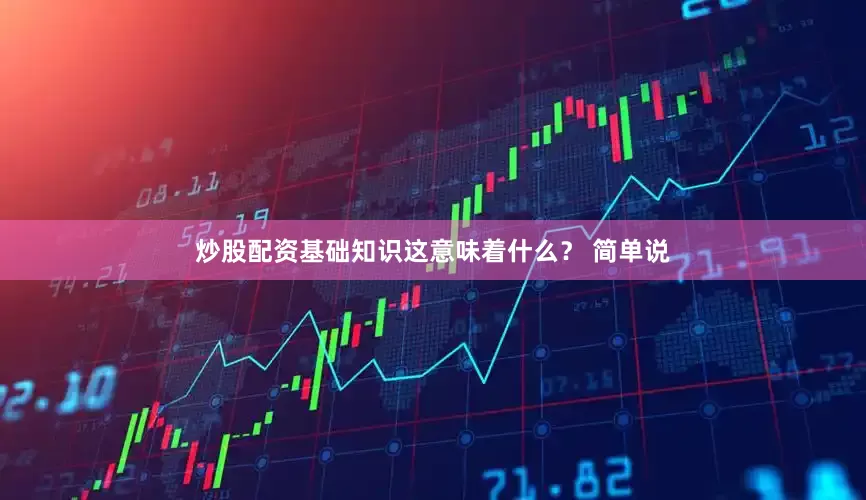 炒股配资基础知识这意味着什么？ 简单说