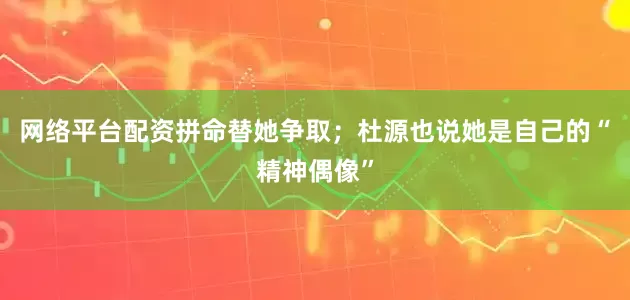 网络平台配资拼命替她争取；杜源也说她是自己的“精神偶像”