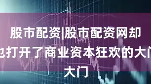股市配资|股市配资网却也打开了商业资本狂欢的大门