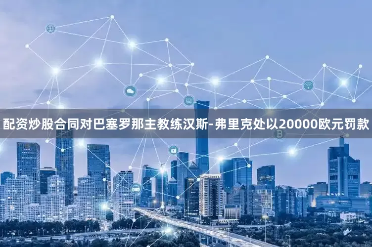 配资炒股合同对巴塞罗那主教练汉斯-弗里克处以20000欧元罚款