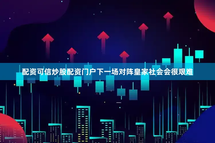 配资可信炒股配资门户　　下一场对阵皇家社会会很艰难