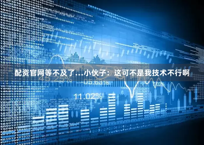 配资官网等不及了…小伙子：这可不是我技术不行啊