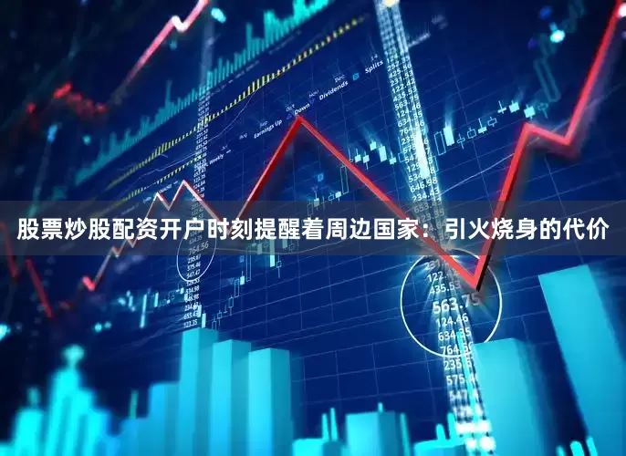 股票炒股配资开户时刻提醒着周边国家：引火烧身的代价