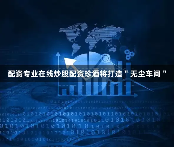 配资专业在线炒股配资珍酒将打造＂无尘车间＂