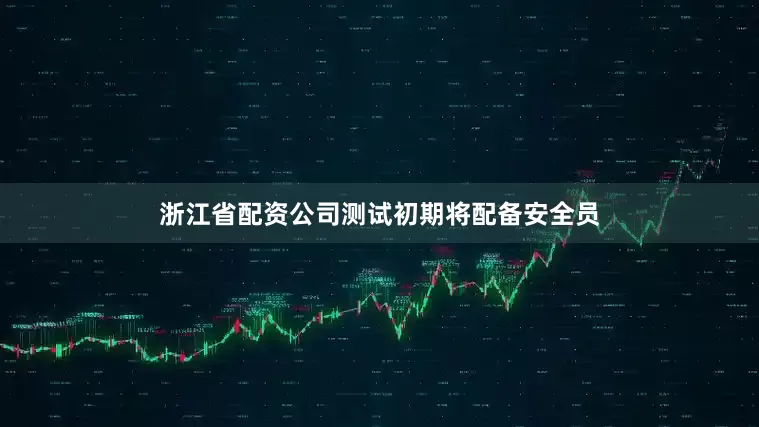 浙江省配资公司测试初期将配备安全员