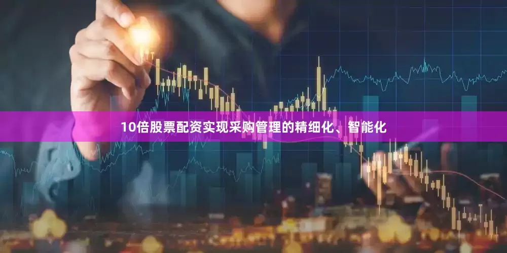 10倍股票配资实现采购管理的精细化、智能化