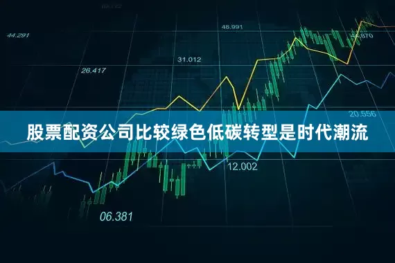 股票配资公司比较绿色低碳转型是时代潮流
