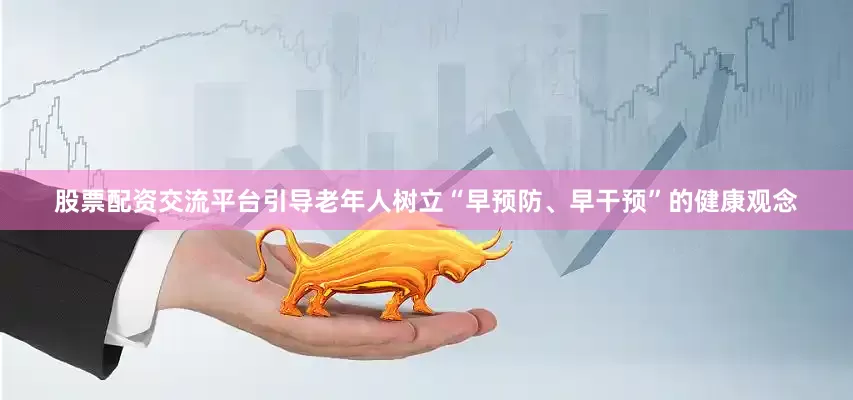 股票配资交流平台引导老年人树立“早预防、早干预”的健康观念