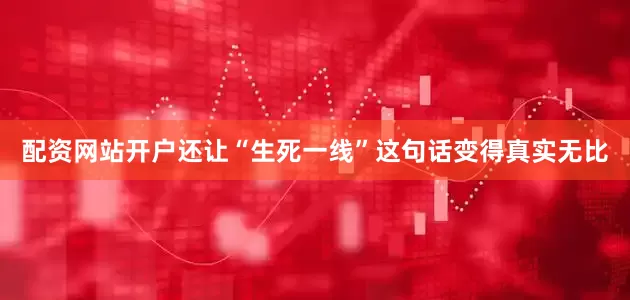 配资网站开户还让“生死一线”这句话变得真实无比