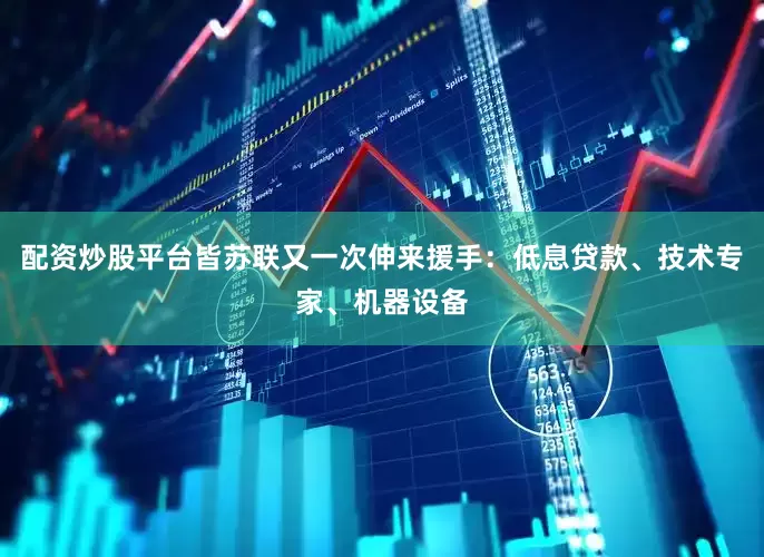 配资炒股平台皆苏联又一次伸来援手：低息贷款、技术专家、机器设备