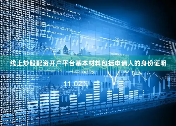 线上炒股配资开户平台基本材料包括申请人的身份证明