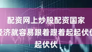 配资网上炒股配资国家经济就容易跟着跟着起起伏伏