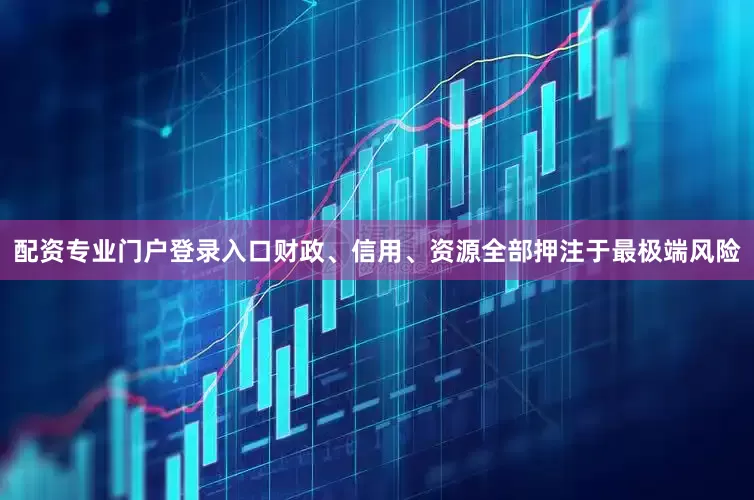 配资专业门户登录入口财政、信用、资源全部押注于最极端风险