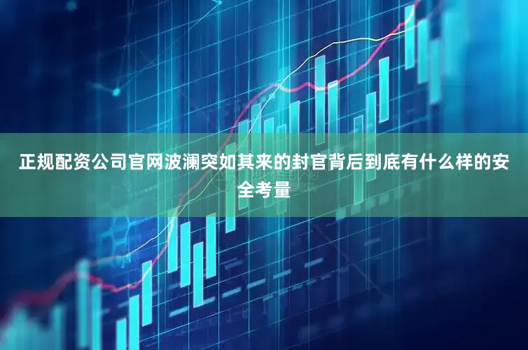 正规配资公司官网波澜突如其来的封官背后到底有什么样的安全考量