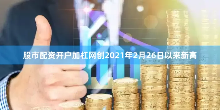 股市配资开户加杠网创2021年2月26日以来新高