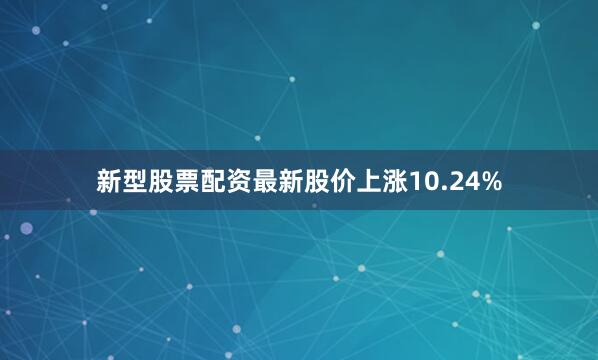 新型股票配资最新股价上涨10.24%