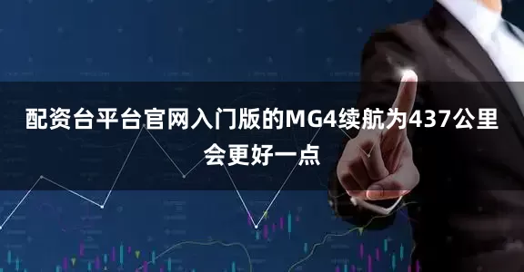 配资台平台官网入门版的MG4续航为437公里会更好一点