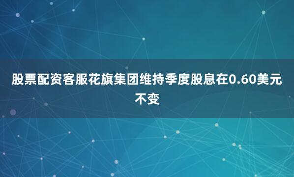 股票配资客服花旗集团维持季度股息在0.60美元不变