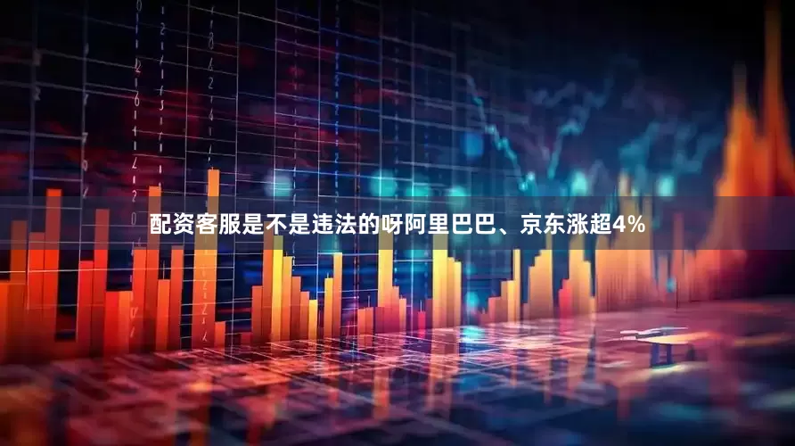 配资客服是不是违法的呀阿里巴巴、京东涨超4%