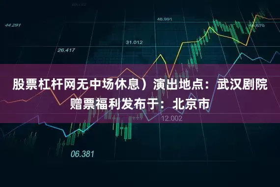 股票杠杆网无中场休息）演出地点：武汉剧院赠票福利发布于：北京市