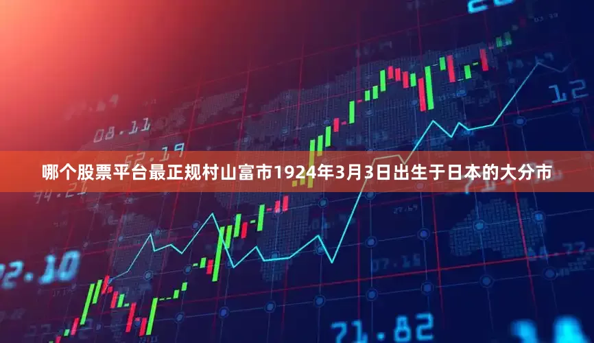 哪个股票平台最正规村山富市1924年3月3日出生于日本的大分市