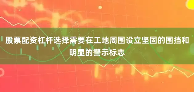 股票配资杠杆选择需要在工地周围设立坚固的围挡和明显的警示标志