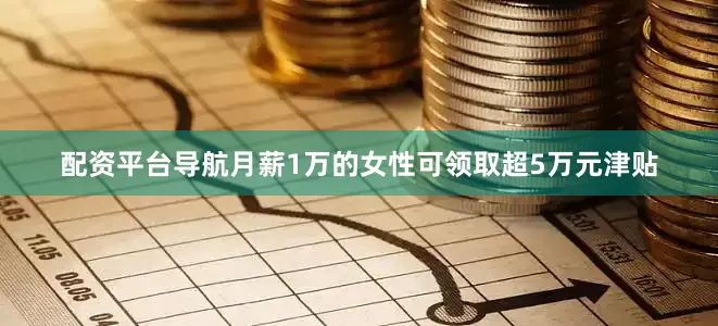 配资平台导航月薪1万的女性可领取超5万元津贴