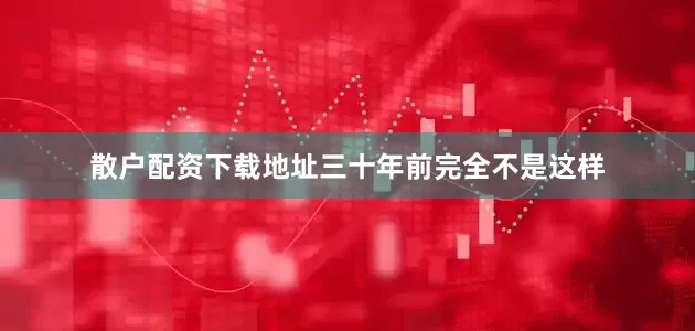 散户配资下载地址三十年前完全不是这样