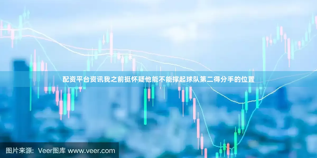 配资平台资讯我之前挺怀疑他能不能撑起球队第二得分手的位置