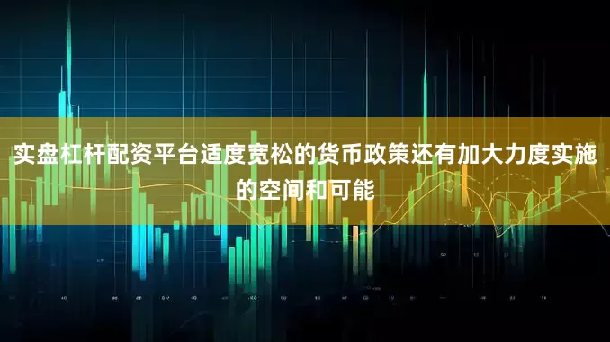 实盘杠杆配资平台适度宽松的货币政策还有加大力度实施的空间和可能