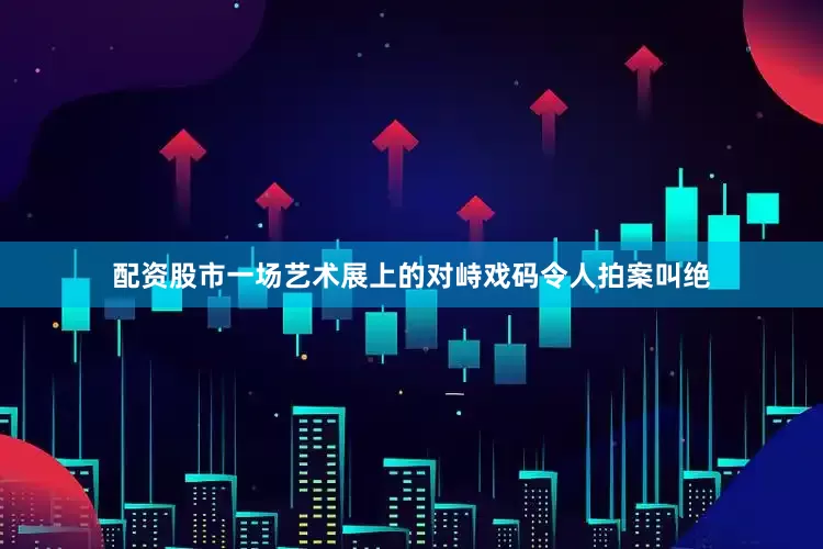 配资股市一场艺术展上的对峙戏码令人拍案叫绝