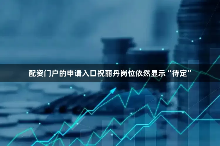 配资门户的申请入口祝丽丹岗位依然显示“待定”