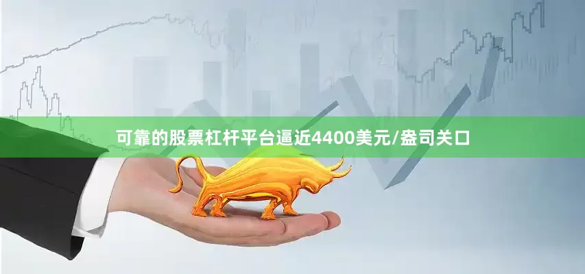 可靠的股票杠杆平台逼近4400美元/盎司关口
