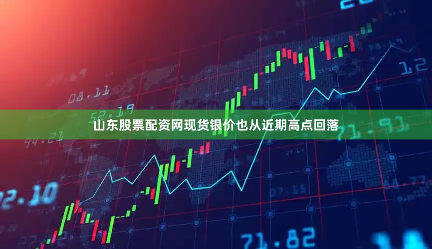 山东股票配资网现货银价也从近期高点回落